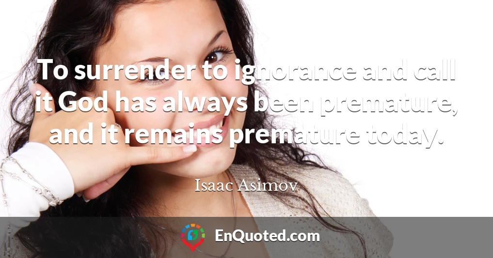 To surrender to ignorance and call it God has always been premature, and it remains premature today.