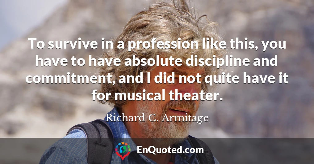 To survive in a profession like this, you have to have absolute discipline and commitment, and I did not quite have it for musical theater.