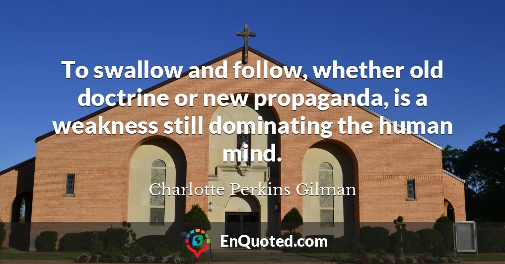 To swallow and follow, whether old doctrine or new propaganda, is a weakness still dominating the human mind.
