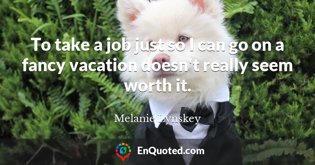 To take a job just so I can go on a fancy vacation doesn't really seem worth it.