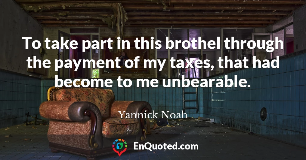 To take part in this brothel through the payment of my taxes, that had become to me unbearable.