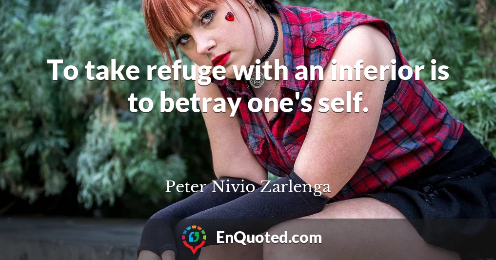 To take refuge with an inferior is to betray one's self.