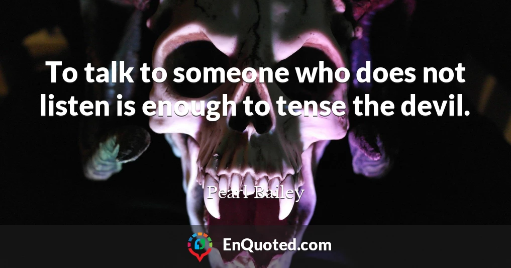 To talk to someone who does not listen is enough to tense the devil.