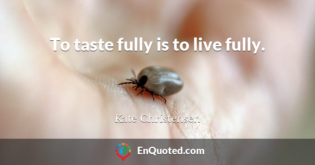 To taste fully is to live fully.