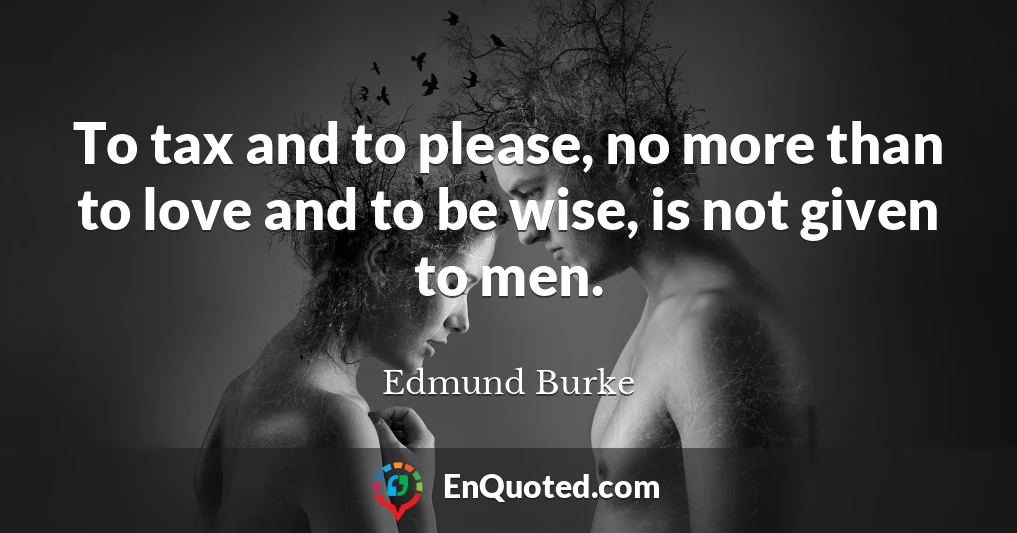 To tax and to please, no more than to love and to be wise, is not given to men.