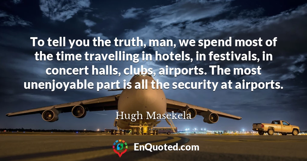 To tell you the truth, man, we spend most of the time travelling in hotels, in festivals, in concert halls, clubs, airports. The most unenjoyable part is all the security at airports.