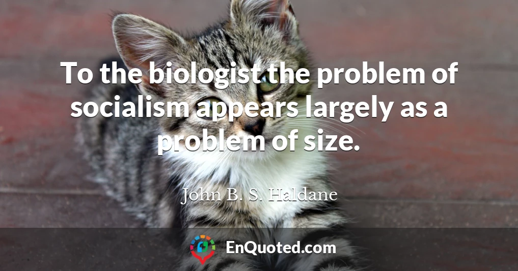 To the biologist the problem of socialism appears largely as a problem of size.