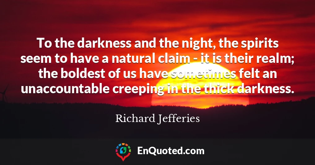 To the darkness and the night, the spirits seem to have a natural claim - it is their realm; the boldest of us have sometimes felt an unaccountable creeping in the thick darkness.