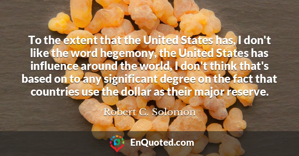 To the extent that the United States has, I don't like the word hegemony, the United States has influence around the world, I don't think that's based on to any significant degree on the fact that countries use the dollar as their major reserve.