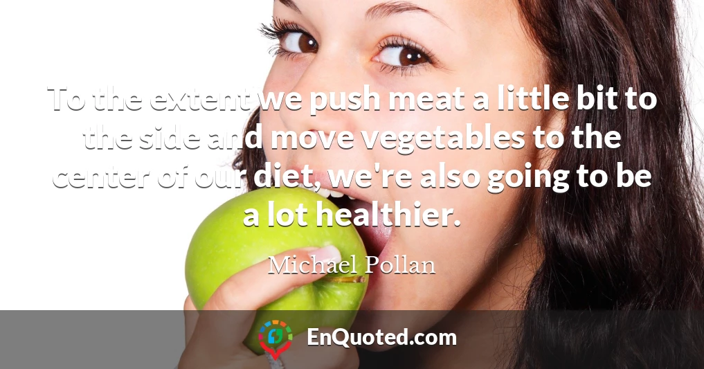To the extent we push meat a little bit to the side and move vegetables to the center of our diet, we're also going to be a lot healthier.