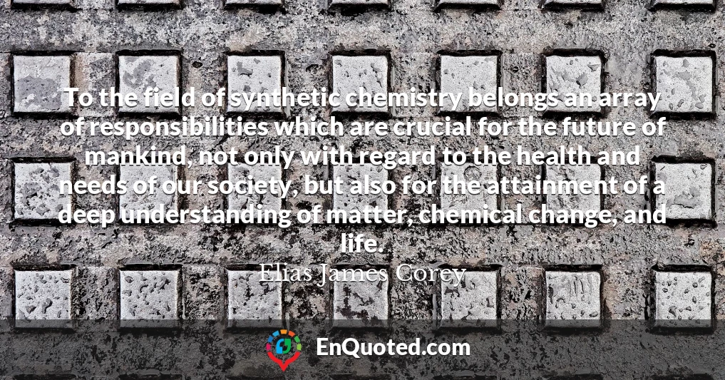 To the field of synthetic chemistry belongs an array of responsibilities which are crucial for the future of mankind, not only with regard to the health and needs of our society, but also for the attainment of a deep understanding of matter, chemical change, and life.