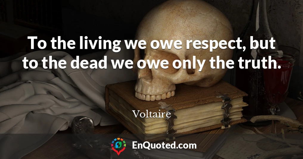 To the living we owe respect, but to the dead we owe only the truth.