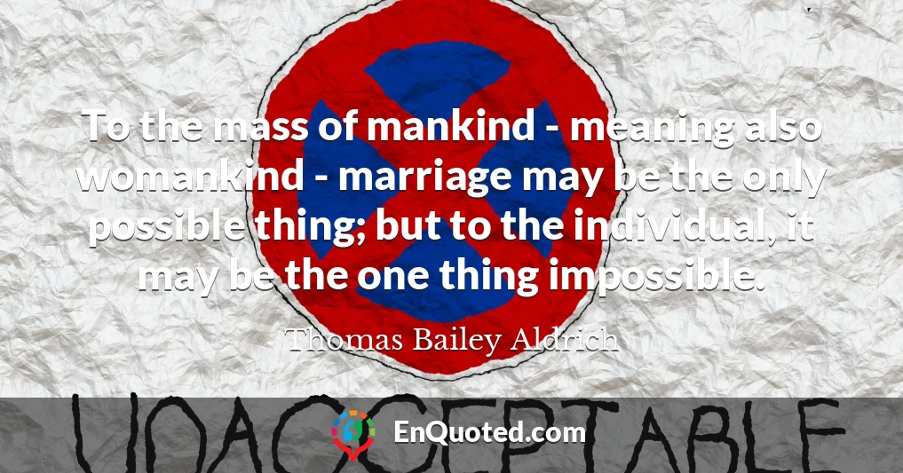 To the mass of mankind - meaning also womankind - marriage may be the only possible thing; but to the individual, it may be the one thing impossible.