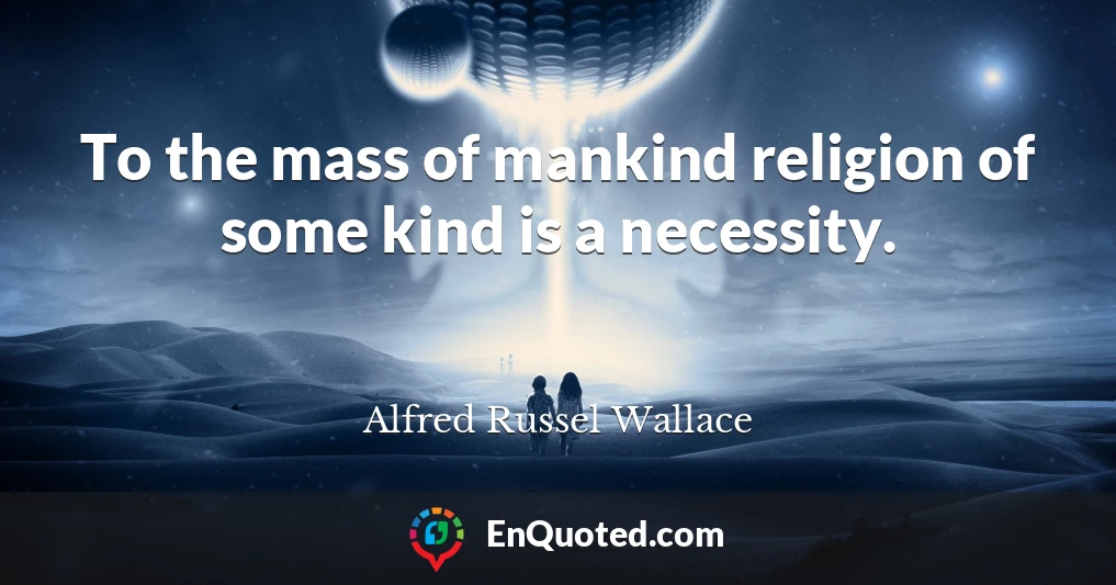 To the mass of mankind religion of some kind is a necessity.