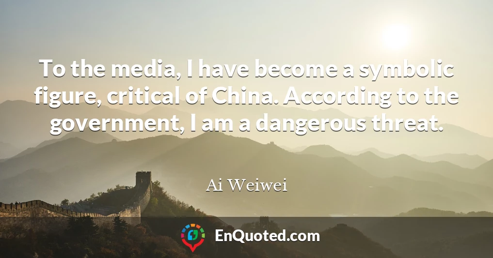 To the media, I have become a symbolic figure, critical of China. According to the government, I am a dangerous threat.