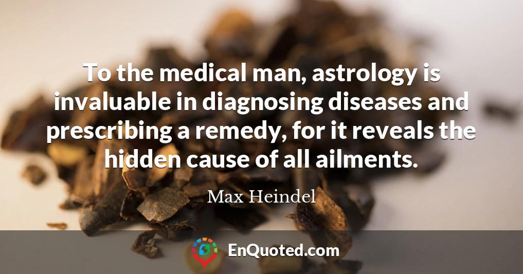 To the medical man, astrology is invaluable in diagnosing diseases and prescribing a remedy, for it reveals the hidden cause of all ailments.