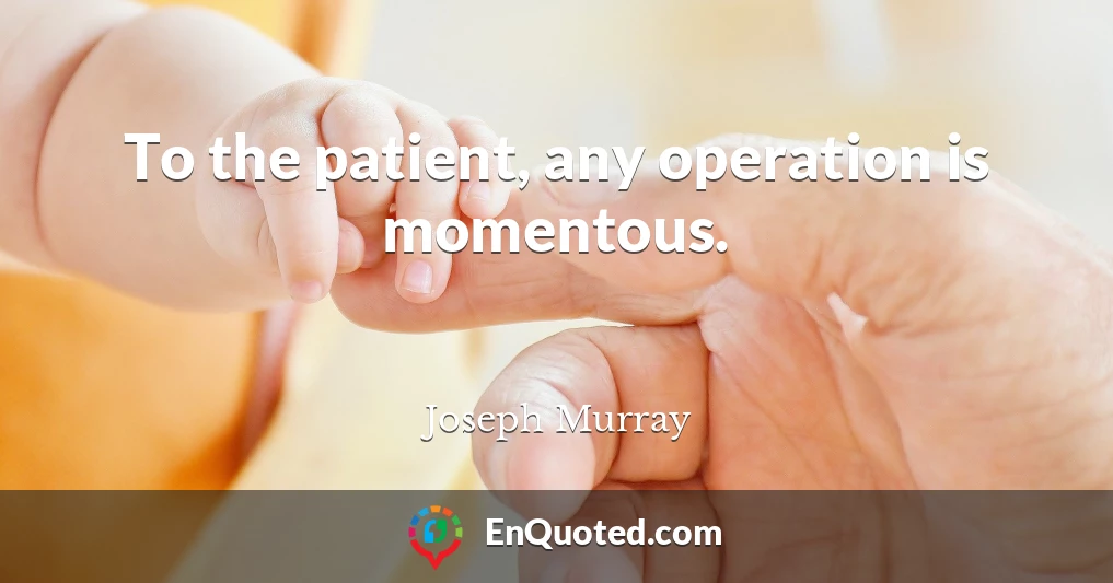To the patient, any operation is momentous.