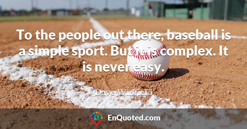 To the people out there, baseball is a simple sport. But it is complex. It is never easy.