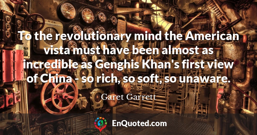To the revolutionary mind the American vista must have been almost as incredible as Genghis Khan's first view of China - so rich, so soft, so unaware.