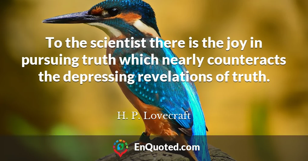 To the scientist there is the joy in pursuing truth which nearly counteracts the depressing revelations of truth.