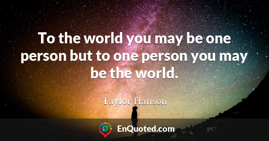 To the world you may be one person but to one person you may be the world.