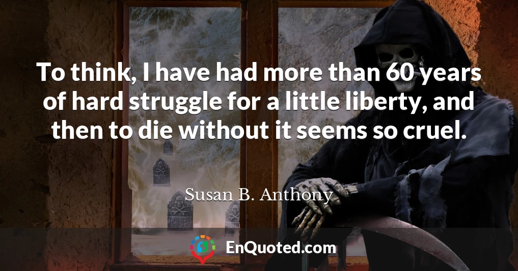 To think, I have had more than 60 years of hard struggle for a little liberty, and then to die without it seems so cruel.