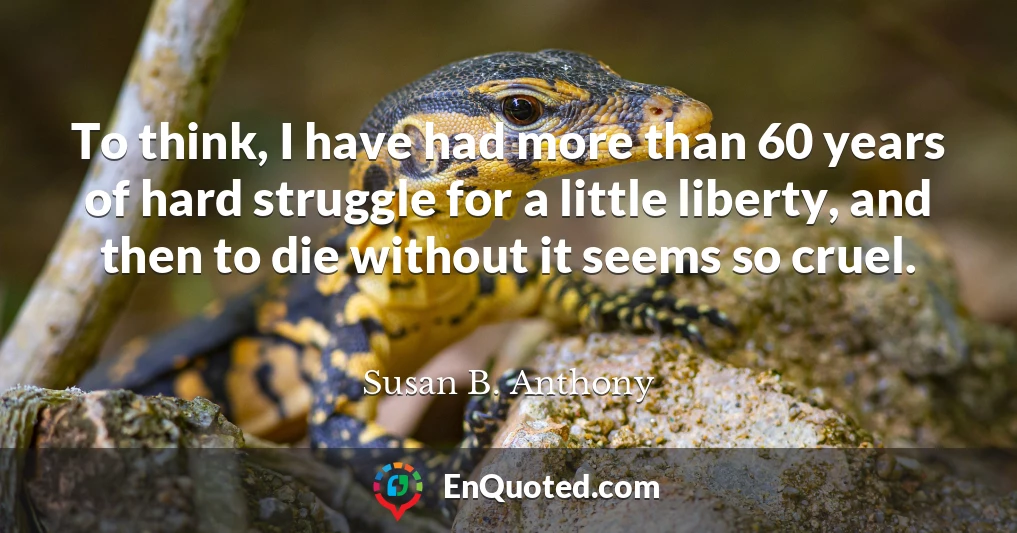 To think, I have had more than 60 years of hard struggle for a little liberty, and then to die without it seems so cruel.