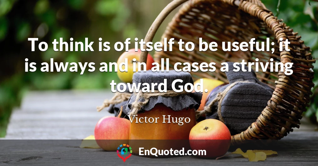 To think is of itself to be useful; it is always and in all cases a striving toward God.