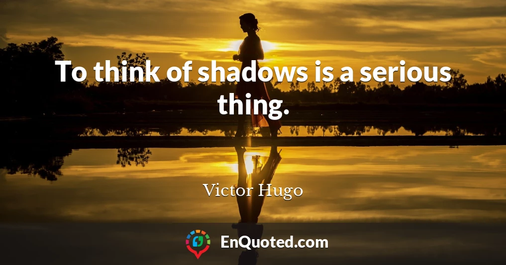 To think of shadows is a serious thing.