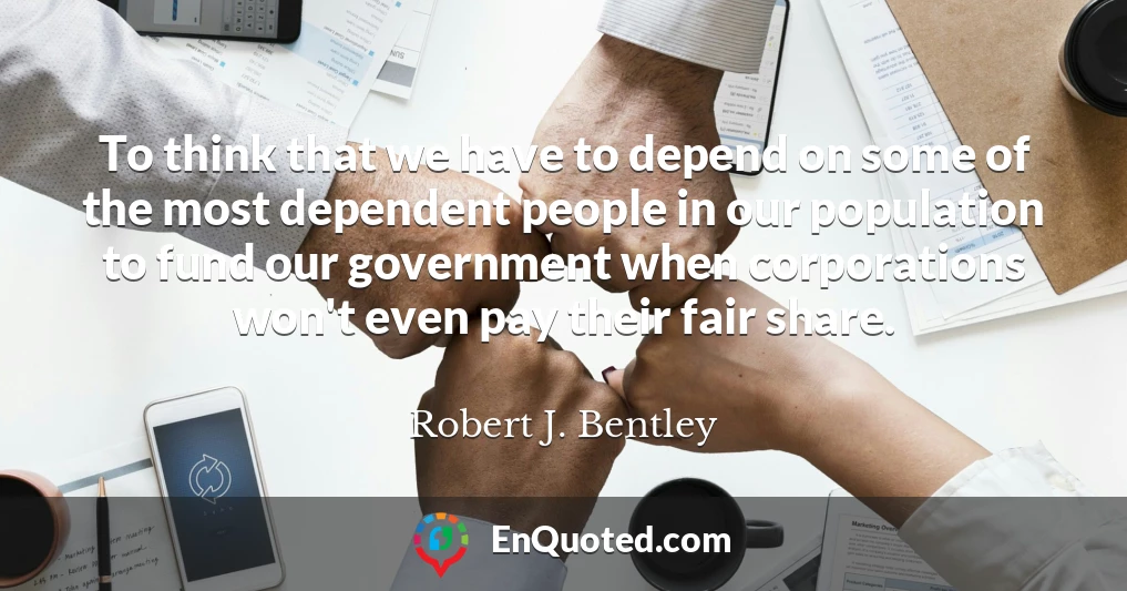 To think that we have to depend on some of the most dependent people in our population to fund our government when corporations won't even pay their fair share.