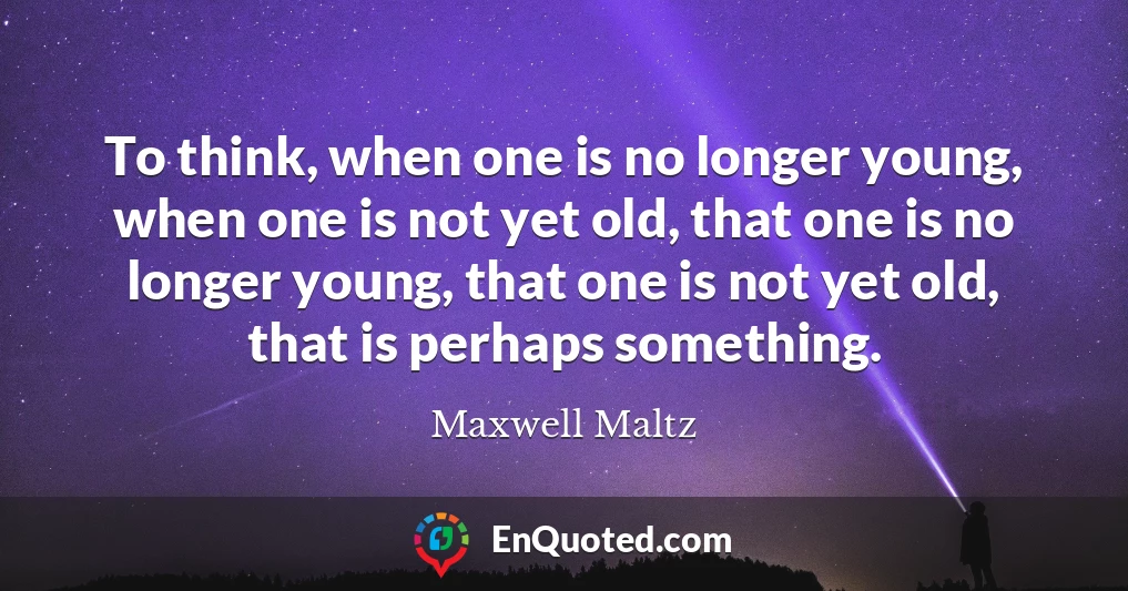 To think, when one is no longer young, when one is not yet old, that one is no longer young, that one is not yet old, that is perhaps something.