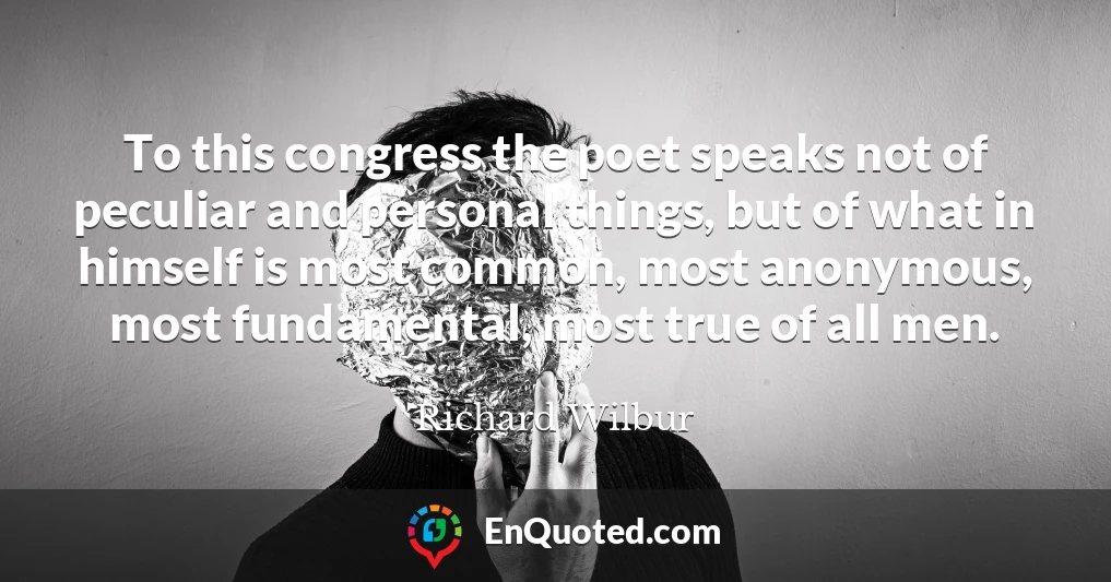 To this congress the poet speaks not of peculiar and personal things, but of what in himself is most common, most anonymous, most fundamental, most true of all men.