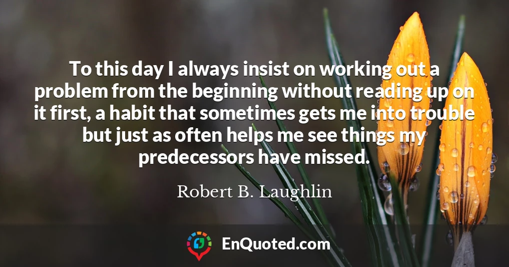 To this day I always insist on working out a problem from the beginning without reading up on it first, a habit that sometimes gets me into trouble but just as often helps me see things my predecessors have missed.