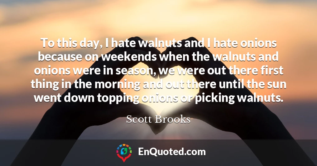 To this day, I hate walnuts and I hate onions because on weekends when the walnuts and onions were in season, we were out there first thing in the morning and out there until the sun went down topping onions or picking walnuts.