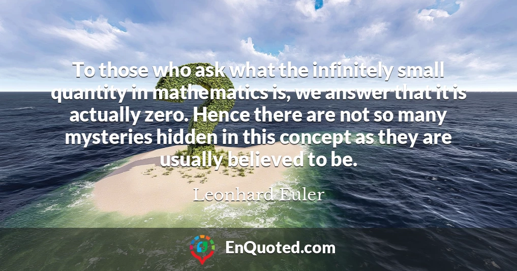 To those who ask what the infinitely small quantity in mathematics is, we answer that it is actually zero. Hence there are not so many mysteries hidden in this concept as they are usually believed to be.