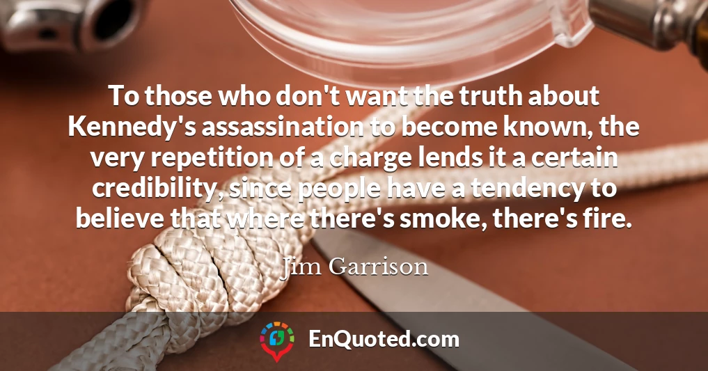 To those who don't want the truth about Kennedy's assassination to become known, the very repetition of a charge lends it a certain credibility, since people have a tendency to believe that where there's smoke, there's fire.