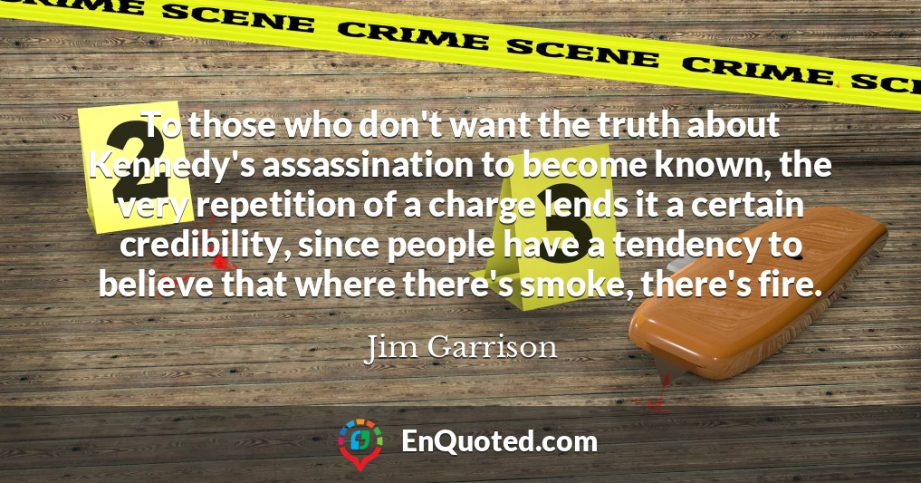 To those who don't want the truth about Kennedy's assassination to become known, the very repetition of a charge lends it a certain credibility, since people have a tendency to believe that where there's smoke, there's fire.