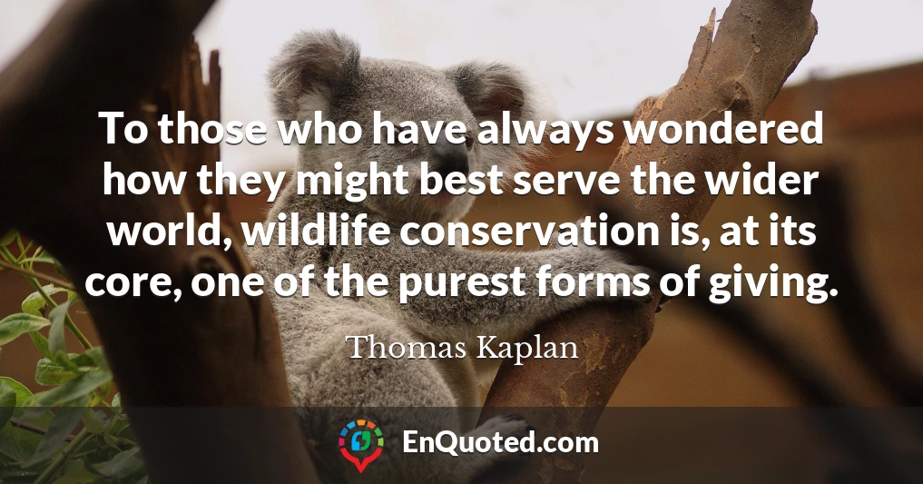 To those who have always wondered how they might best serve the wider world, wildlife conservation is, at its core, one of the purest forms of giving.