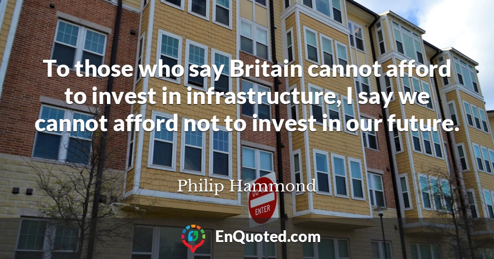 To those who say Britain cannot afford to invest in infrastructure, I say we cannot afford not to invest in our future.