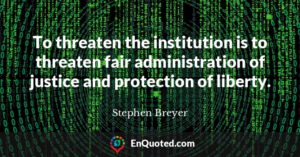 To threaten the institution is to threaten fair administration of justice and protection of liberty.