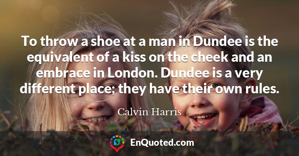 To throw a shoe at a man in Dundee is the equivalent of a kiss on the cheek and an embrace in London. Dundee is a very different place; they have their own rules.