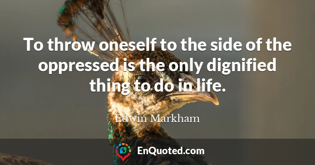 To throw oneself to the side of the oppressed is the only dignified thing to do in life.
