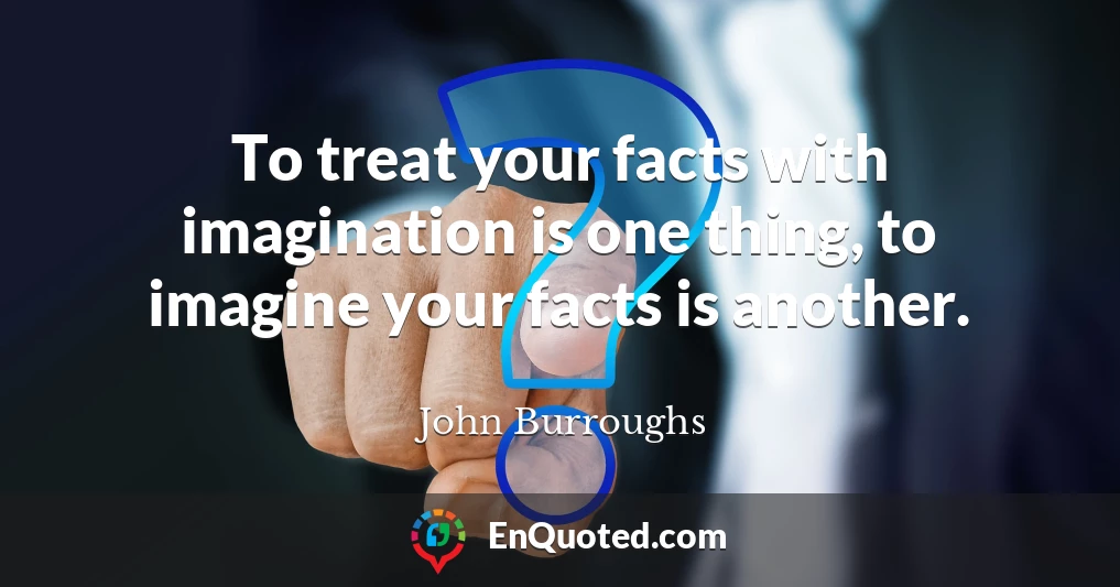 To treat your facts with imagination is one thing, to imagine your facts is another.