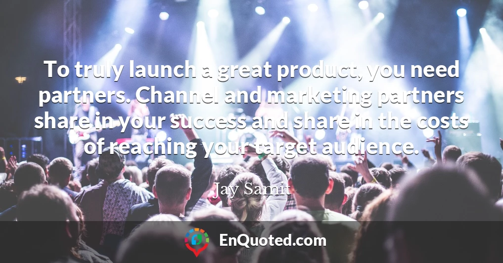 To truly launch a great product, you need partners. Channel and marketing partners share in your success and share in the costs of reaching your target audience.