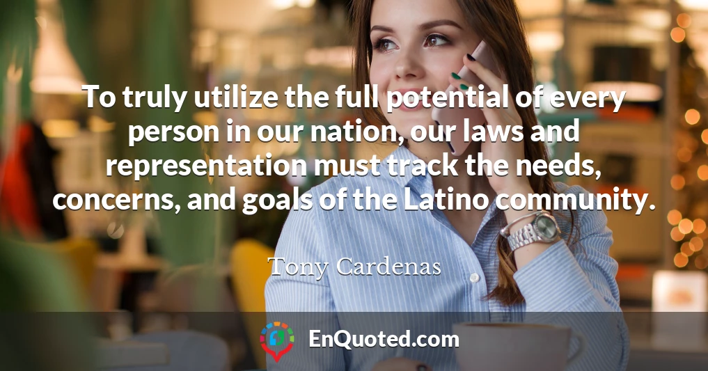 To truly utilize the full potential of every person in our nation, our laws and representation must track the needs, concerns, and goals of the Latino community.
