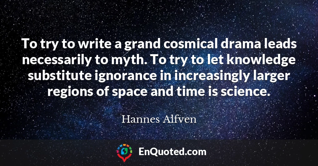 To try to write a grand cosmical drama leads necessarily to myth. To try to let knowledge substitute ignorance in increasingly larger regions of space and time is science.