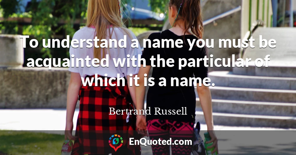 To understand a name you must be acquainted with the particular of which it is a name.