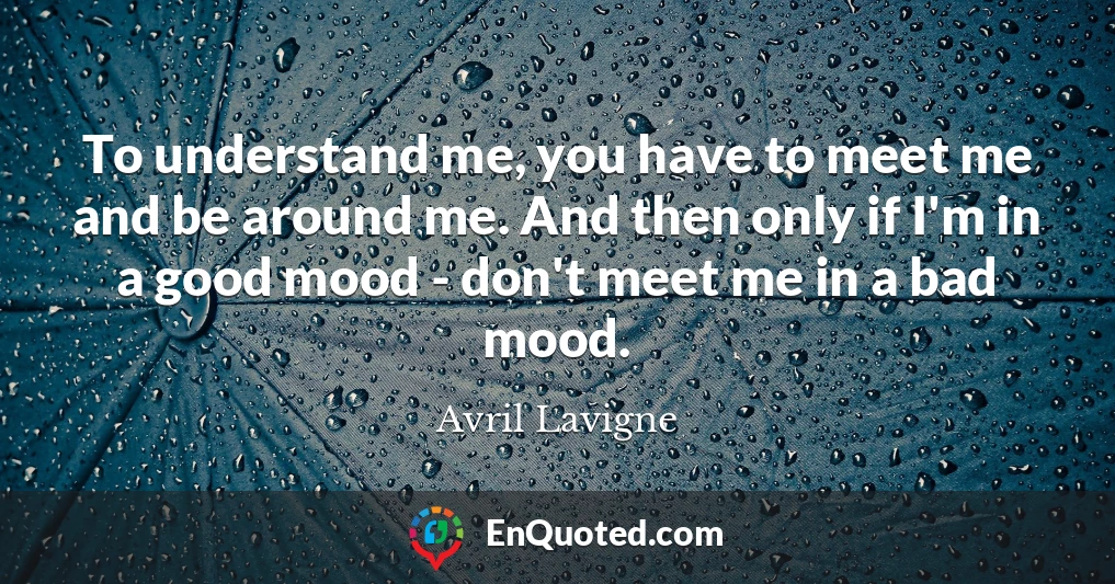To understand me, you have to meet me and be around me. And then only if I'm in a good mood - don't meet me in a bad mood.