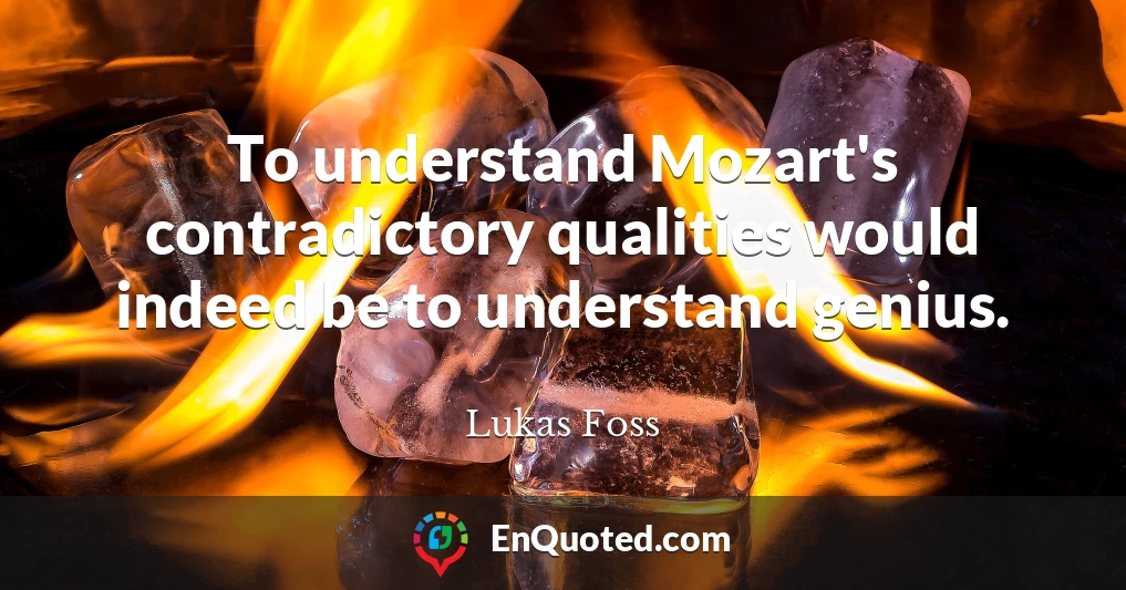 To understand Mozart's contradictory qualities would indeed be to understand genius.