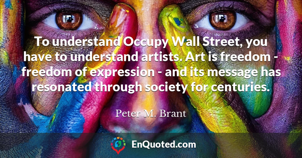 To understand Occupy Wall Street, you have to understand artists. Art is freedom - freedom of expression - and its message has resonated through society for centuries.
